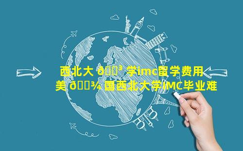 西北大 🌳 学imc留学费用 美 🌾 国西北大学IMC毕业难吗